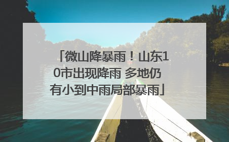 微山降暴雨！山东10市出现降雨 多地仍有小到中雨局部暴雨