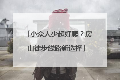小众人少超好爬？房山徒步线路新选择