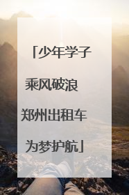 少年学子乘风破浪 郑州出租车为梦护航