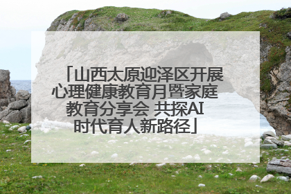 山西太原迎泽区开展心理健康教育月暨家庭教育分享会 共探AI时代育人新路径