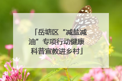 岳塘区“减盐减油”专项行动健康科普宣教进乡村