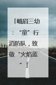 峨眉三幼：“童”行消防队，致敬“火焰蓝”