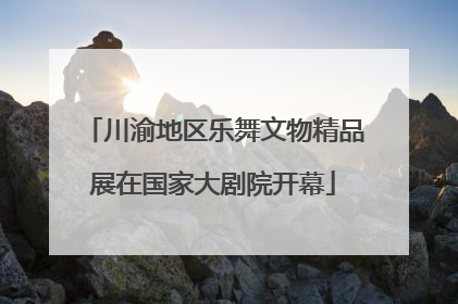 川渝地区乐舞文物精品展在国家大剧院开幕