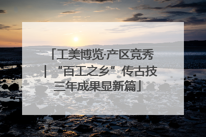 工美博览·产区竞秀｜“百工之乡”传古技 三年成果显新篇