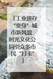 工业遗存“变身”城市新风景 时光文化公园引众多市民“打卡”