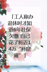工人称办退休时才知道6年社保欠缴 自己花了将近14万“补窟窿”