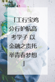 工行宝鸡分行护航高考学子 以金融之责托举青春梦想