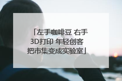 左手咖啡豆 右手3D打印 年轻创客把市集变成实验室