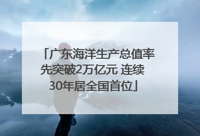 广东海洋生产总值率先突破2万亿元 连续30年居全国首位