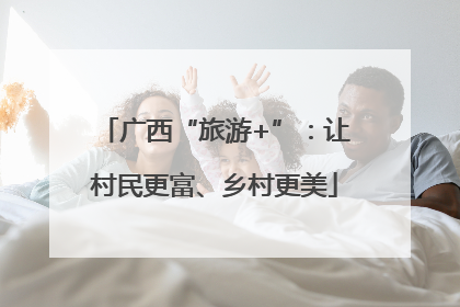 广西“旅游+”：让村民更富、乡村更美