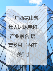 广西蒙山聚焦人居环境和产业融合 培育乡村“内在美”