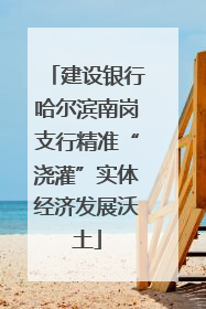 建设银行哈尔滨南岗支行精准“浇灌”实体经济发展沃土