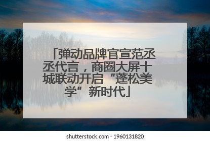 弹动品牌官宣范丞丞代言，商圈大屏十城联动开启“蓬松美学”新时代