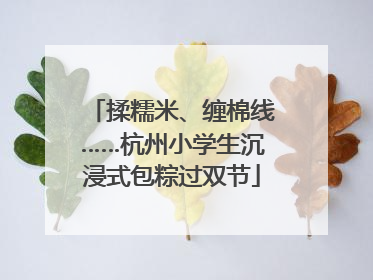 揉糯米、缠棉线……杭州小学生沉浸式包粽过双节