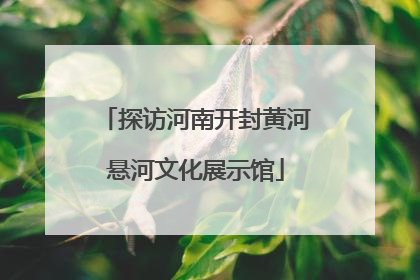 探访河南开封黄河悬河文化展示馆