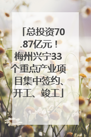 总投资70.87亿元！梅州兴宁33个重点产业项目集中签约、开工、竣工