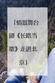 情景舞台剧《长路当歌》走进北京