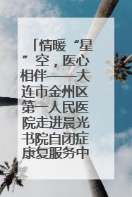 情暖“星”空，医心相伴——大连市金州区第一人民医院走进晨光书院自闭症康复服务中心