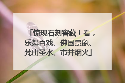 惊现石刻窖藏！看，乐舞百戏、佛国景象、梵山圣水、市井烟火