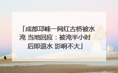 成都邛崃一网红古桥被水淹 当地回应：被淹半小时后即退水 影响不大