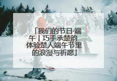 我们的节日·端午丨巧手承楚韵 体验楚人端午节里的浪漫与祈愿