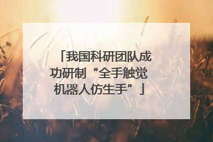 我国科研团队成功研制“全手触觉机器人仿生手”