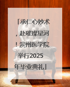 承仁心妙术，赴璀璨星河！滨州医学院举行2025年毕业典礼