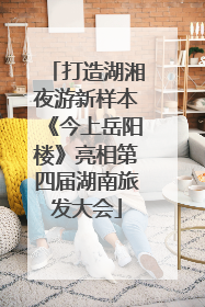 打造湖湘夜游新样本《今上岳阳楼》亮相第四届湖南旅发大会