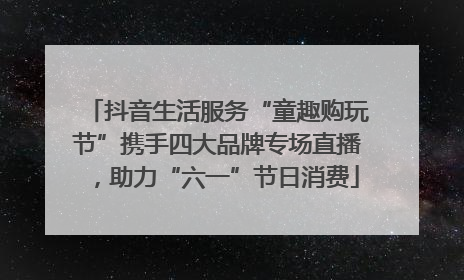 抖音生活服务“童趣购玩节”携手四大品牌专场直播，助力“六一”节日消费