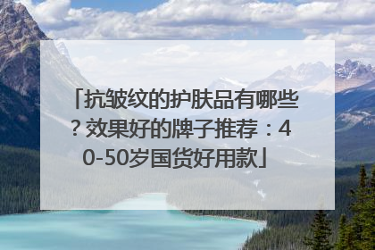 抗皱纹的护肤品有哪些？效果好的牌子推荐：40-50岁国货好用款