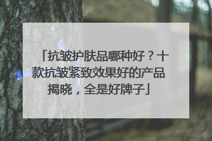 抗皱护肤品哪种好？十款抗皱紧致效果好的产品揭晓，全是好牌子
