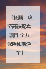 抚顺：攻坚高铁配套项目 全力保障如期通车