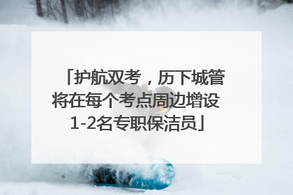 护航双考，历下城管将在每个考点周边增设1-2名专职保洁员