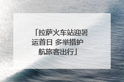 拉萨火车站迎暑运首日 多举措护航旅客出行