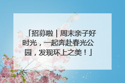 招募啦｜周末亲子好时光，一起奔赴春光公园，发现环上之美！