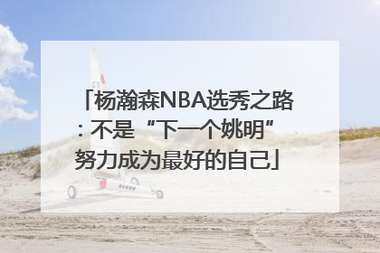 杨瀚森NBA选秀之路：不是“下一个姚明” 努力成为最好的自己
