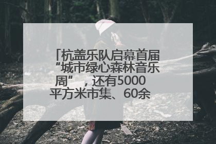 杭盖乐队启幕首届“城市绿心森林音乐周”，还有5000平方米市集、60余场免费活动等你来