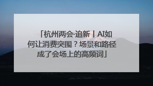 杭州两会·追新丨AI如何让消费突围？场景和路径成了会场上的高频词