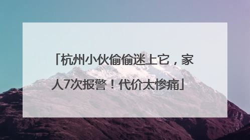 杭州小伙偷偷迷上它，家人7次报警！代价太惨痛