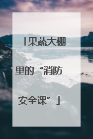 果蔬大棚里的“消防安全课”