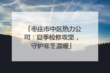 枣庄市中区热力公司：夏季检修攻坚，守护寒冬温暖