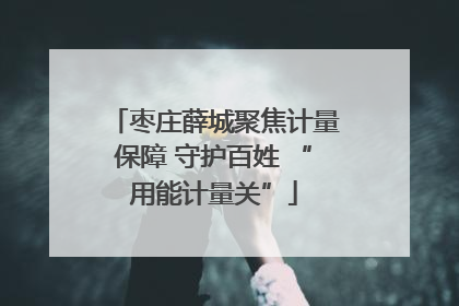 枣庄薛城聚焦计量保障 守护百姓 “用能计量关”