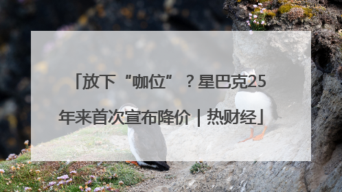 放下“咖位”？星巴克25年来首次宣布降价｜热财经