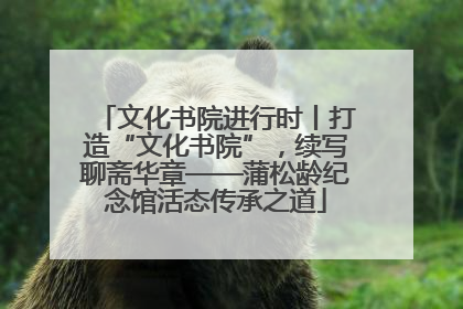 文化书院进行时丨打造“文化书院”，续写聊斋华章——蒲松龄纪念馆活态传承之道