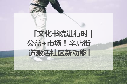 文化书院进行时｜公益+市场！辛店街道激活社区新动能