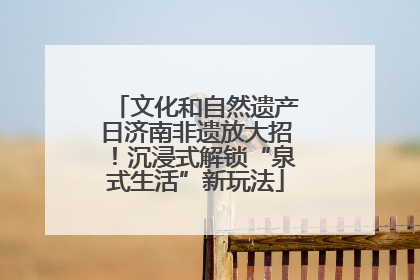 文化和自然遗产日济南非遗放大招！沉浸式解锁“泉式生活”新玩法