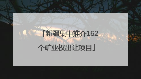新疆集中推介162个矿业权出让项目