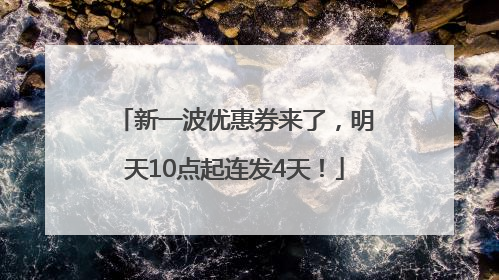 新一波优惠券来了，明天10点起连发4天！