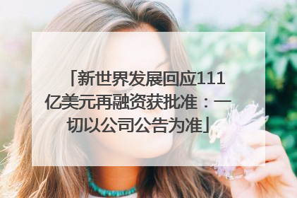 新世界发展回应111亿美元再融资获批准：一切以公司公告为准