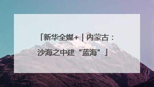 新华全媒+｜内蒙古：沙海之中建“蓝海”
